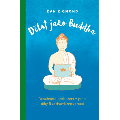 Dělat jako Buddha – Dosáhněte probuzení v práci díky Buddhově moudrosti